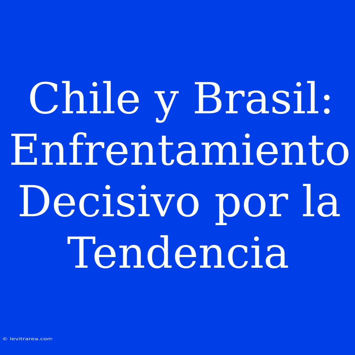 Chile Y Brasil: Enfrentamiento Decisivo Por La Tendencia