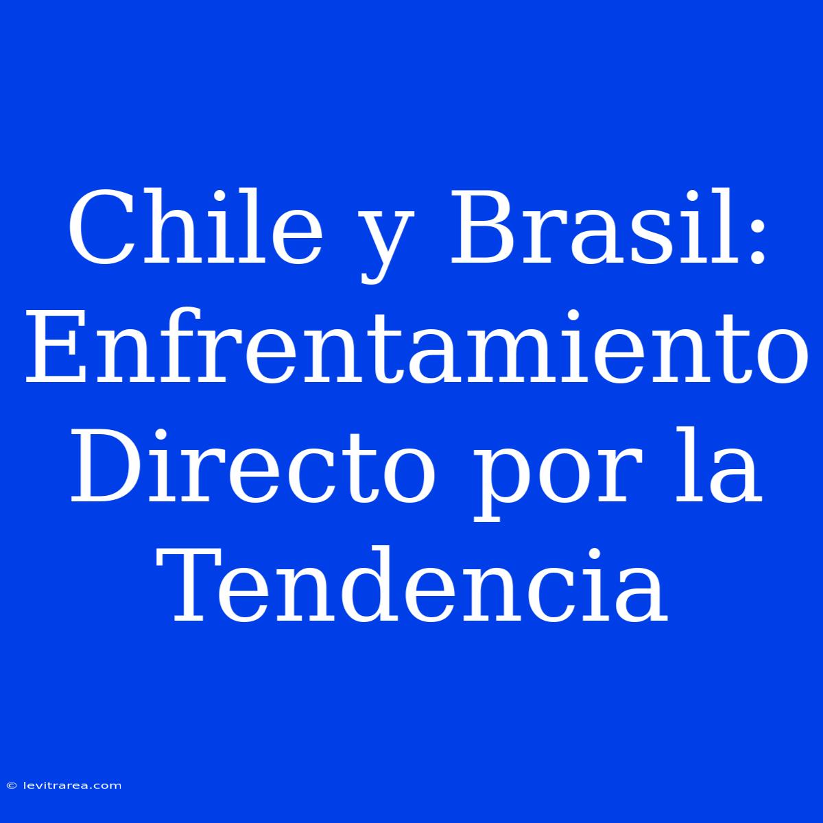 Chile Y Brasil: Enfrentamiento Directo Por La Tendencia