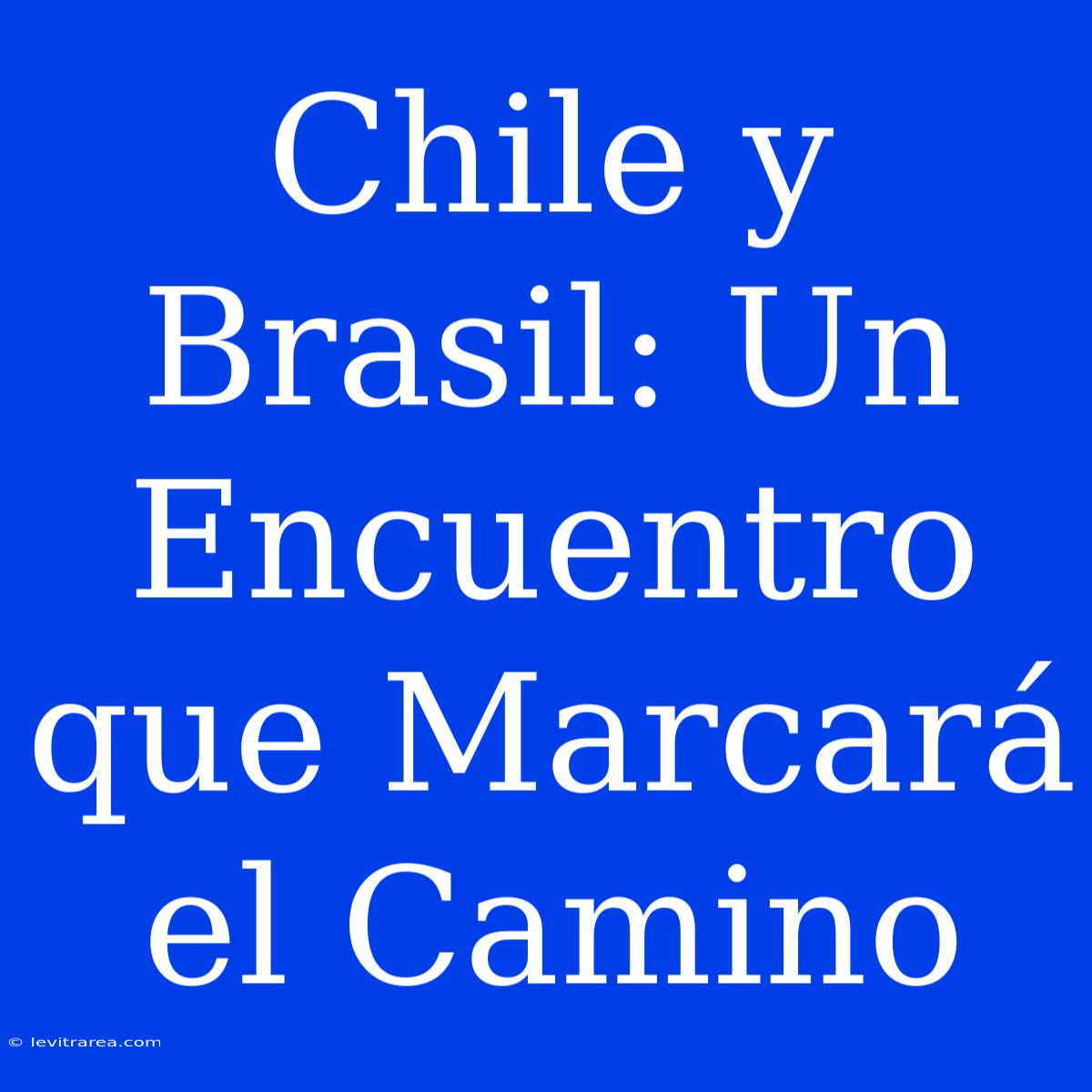 Chile Y Brasil: Un Encuentro Que Marcará El Camino