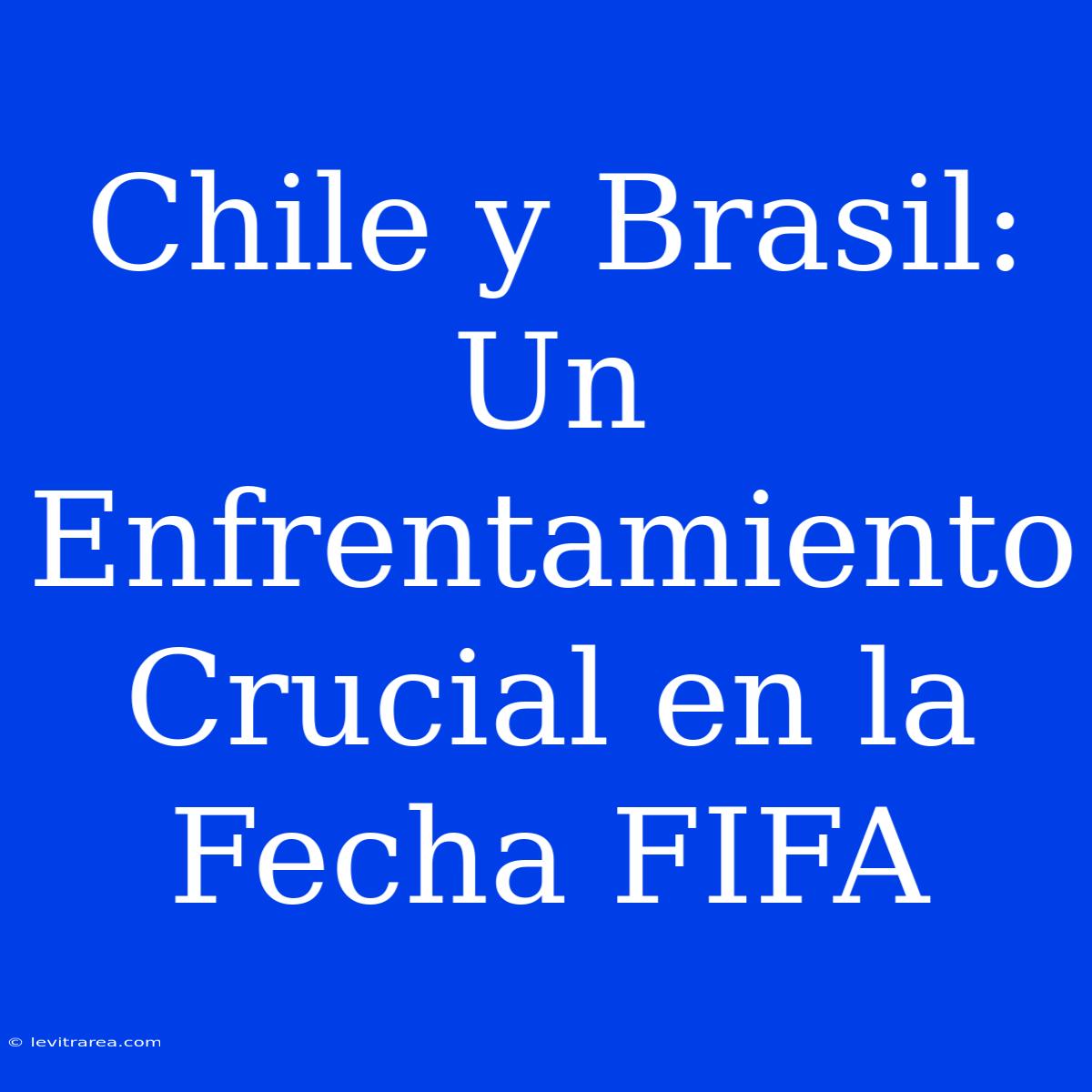 Chile Y Brasil: Un Enfrentamiento Crucial En La Fecha FIFA 