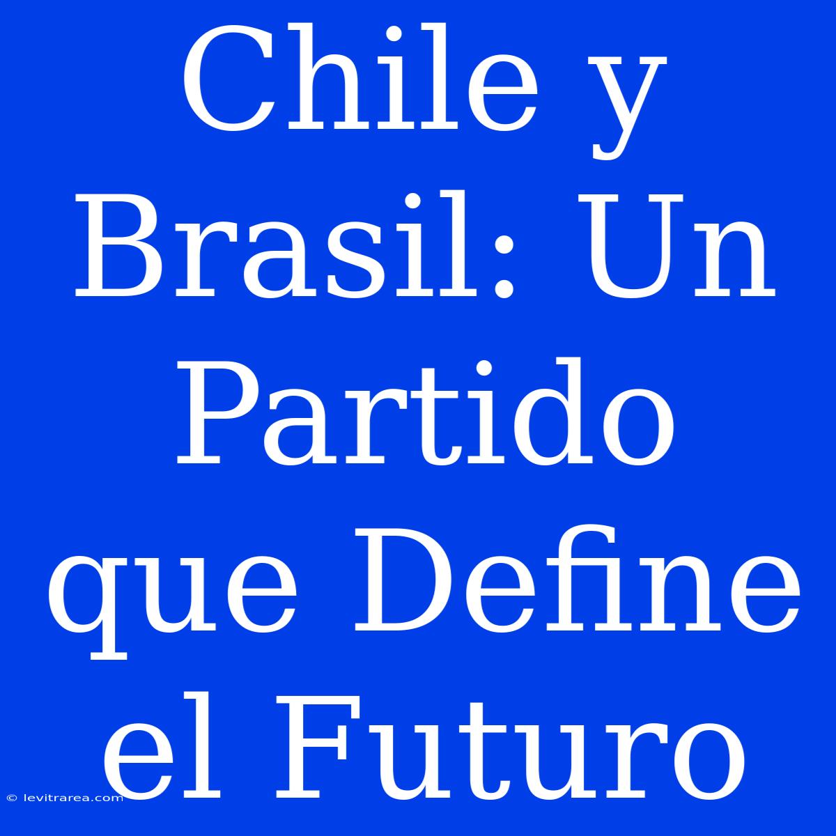 Chile Y Brasil: Un Partido Que Define El Futuro