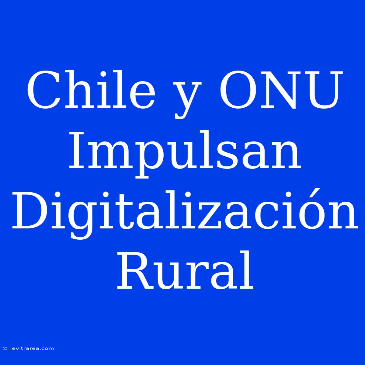 Chile Y ONU Impulsan Digitalización Rural