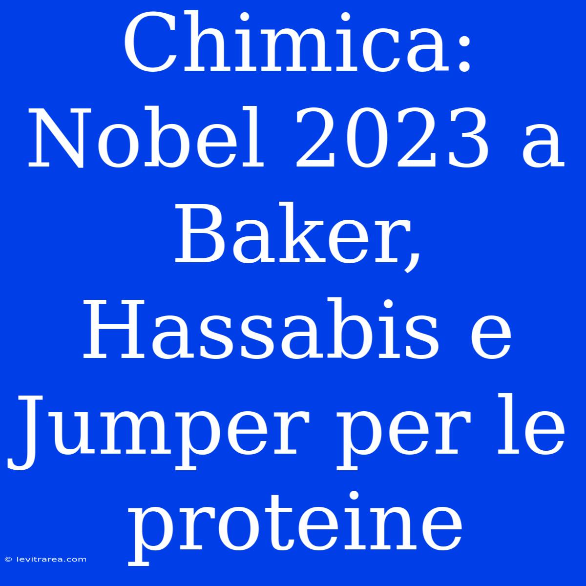 Chimica: Nobel 2023 A Baker, Hassabis E Jumper Per Le Proteine