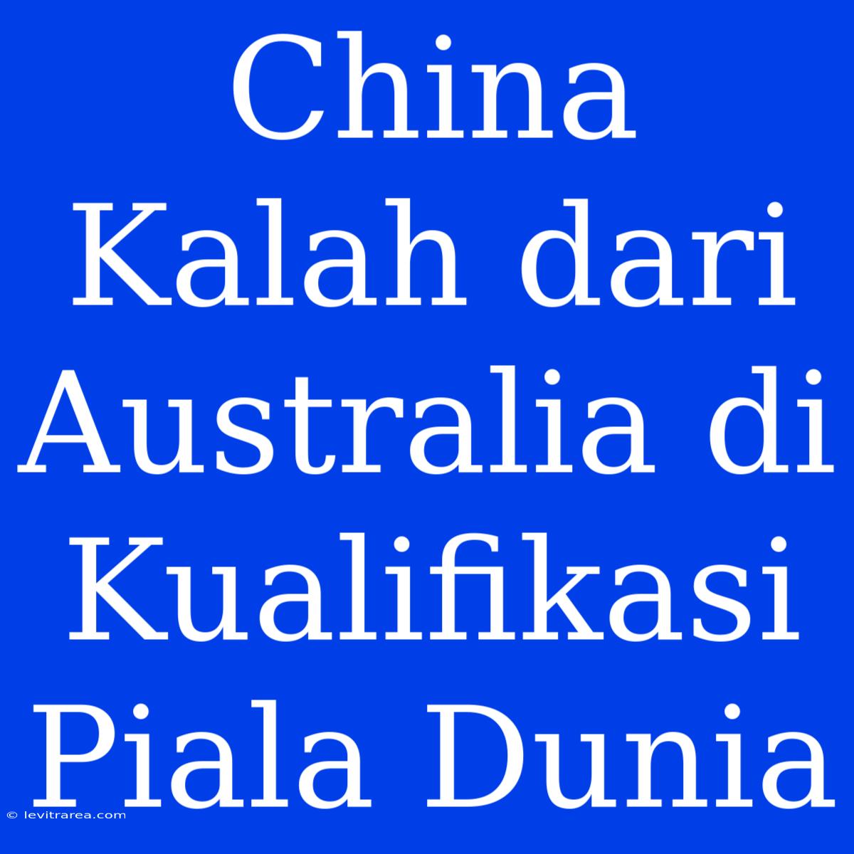 China Kalah Dari Australia Di Kualifikasi Piala Dunia