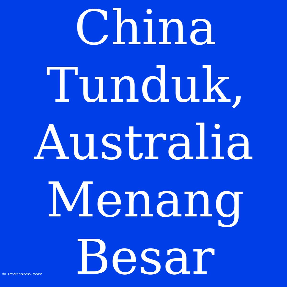 China Tunduk, Australia Menang Besar