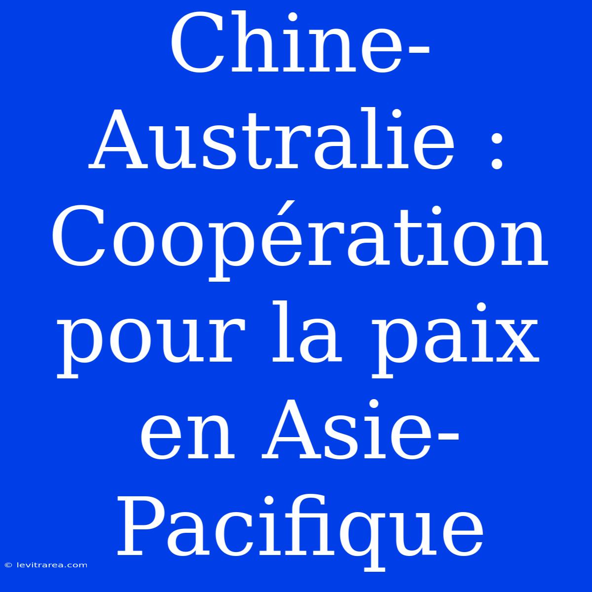 Chine-Australie : Coopération Pour La Paix En Asie-Pacifique