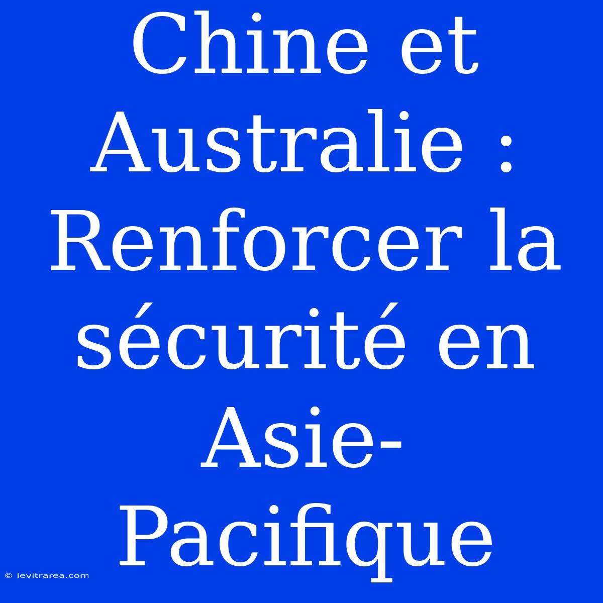 Chine Et Australie : Renforcer La Sécurité En Asie-Pacifique