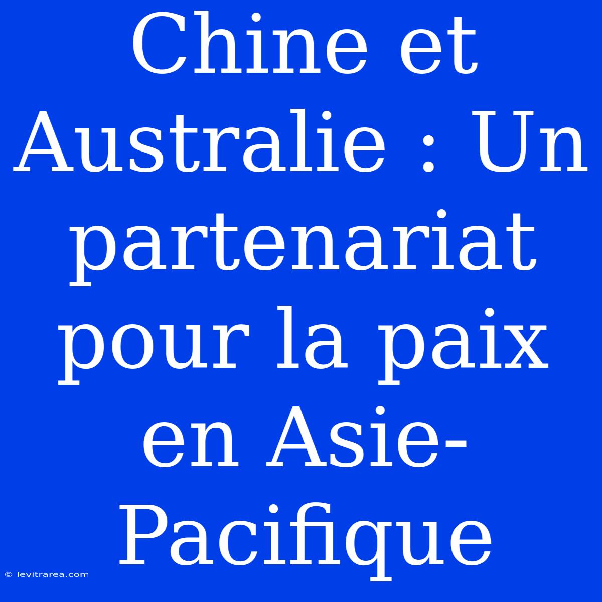 Chine Et Australie : Un Partenariat Pour La Paix En Asie-Pacifique