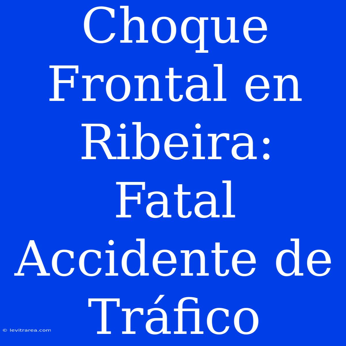 Choque Frontal En Ribeira: Fatal Accidente De Tráfico