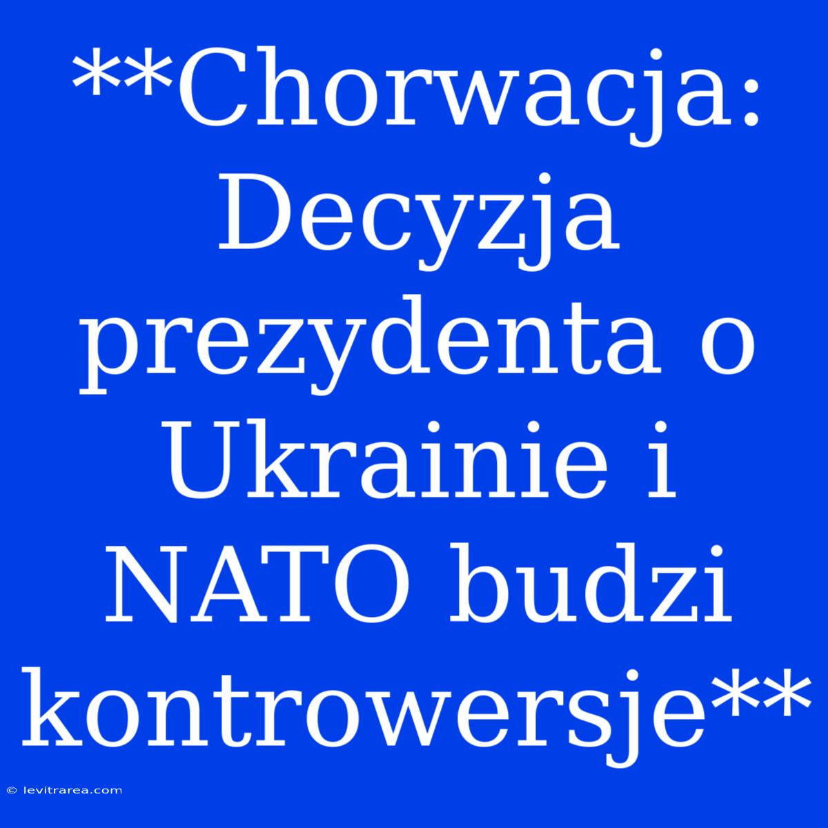 **Chorwacja: Decyzja Prezydenta O Ukrainie I NATO Budzi Kontrowersje**