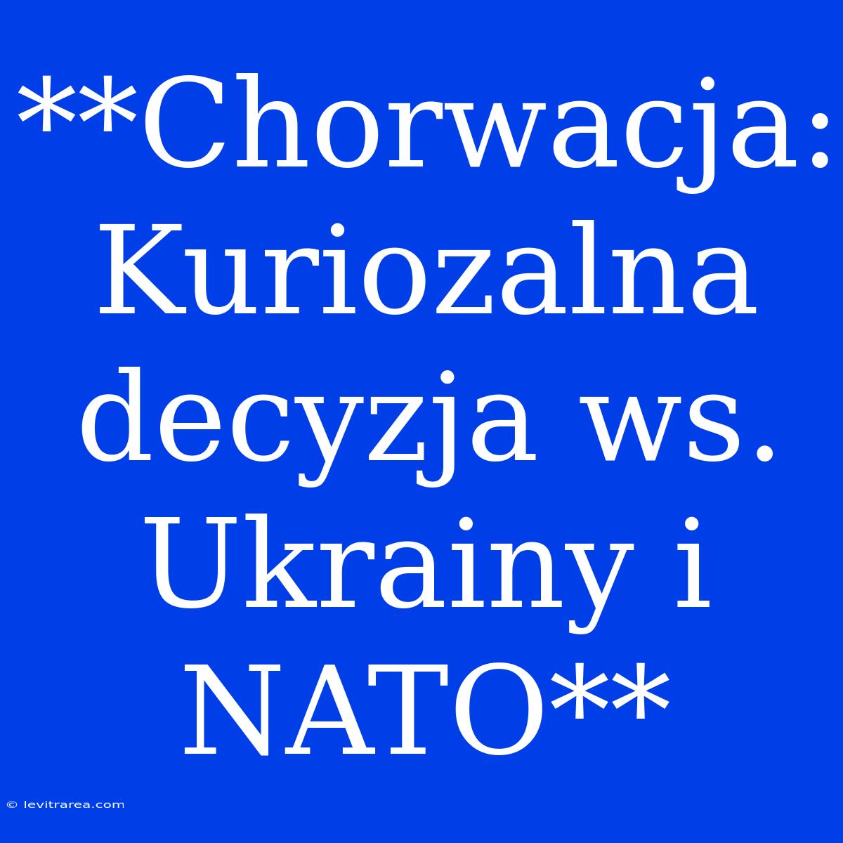 **Chorwacja: Kuriozalna Decyzja Ws. Ukrainy I NATO**