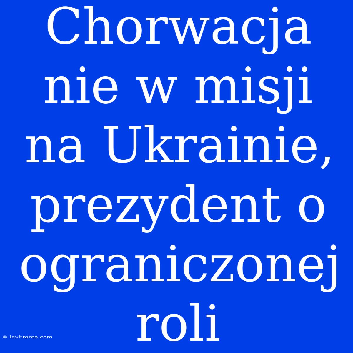 Chorwacja Nie W Misji Na Ukrainie, Prezydent O Ograniczonej Roli