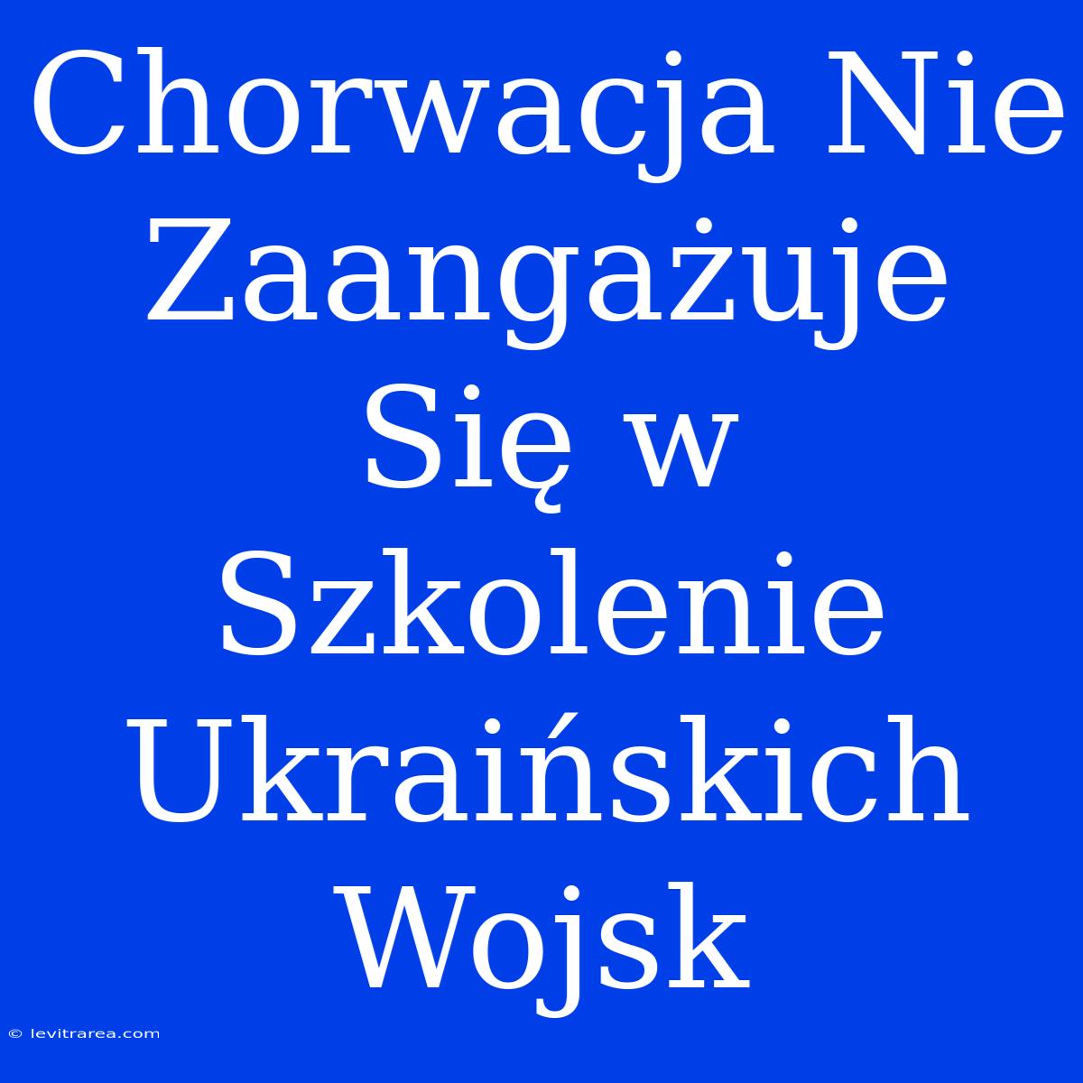 Chorwacja Nie Zaangażuje Się W Szkolenie Ukraińskich Wojsk