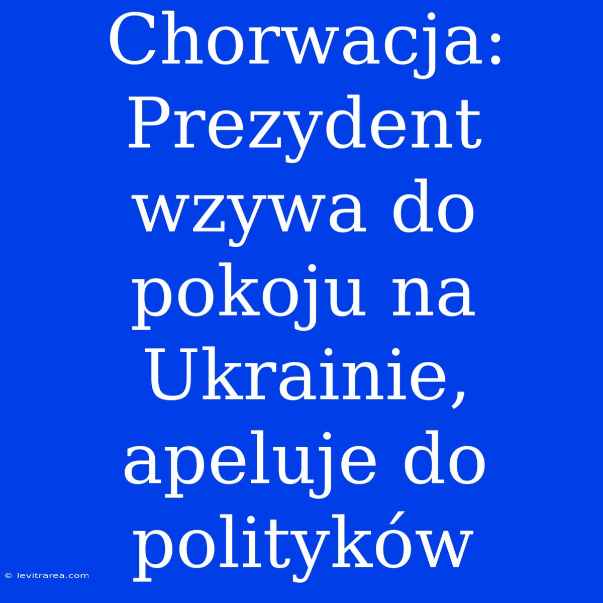 Chorwacja: Prezydent Wzywa Do Pokoju Na Ukrainie, Apeluje Do Polityków 