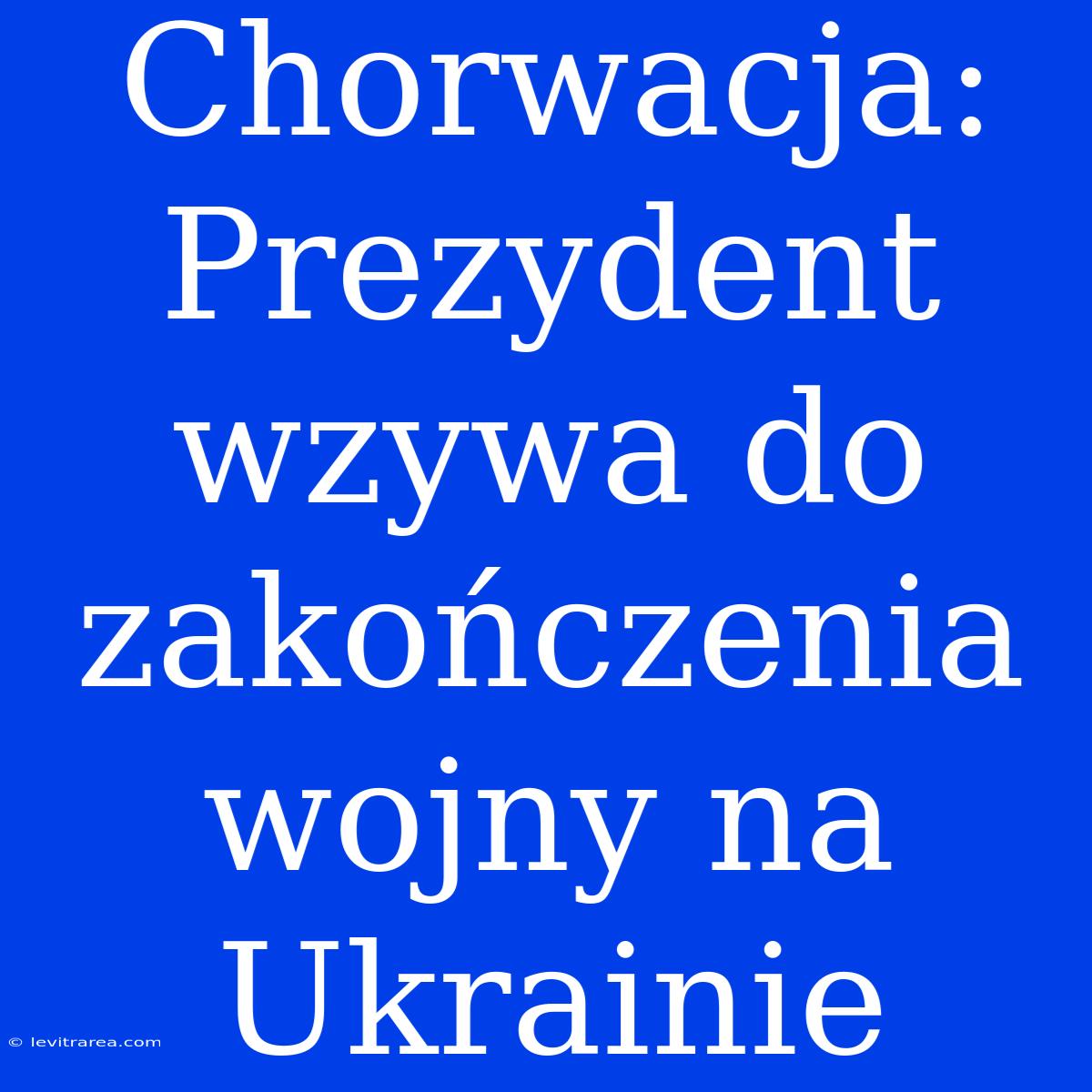 Chorwacja: Prezydent Wzywa Do Zakończenia Wojny Na Ukrainie