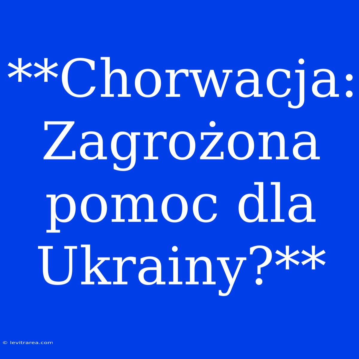 **Chorwacja: Zagrożona Pomoc Dla Ukrainy?** 