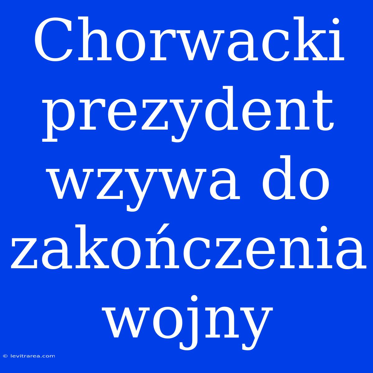 Chorwacki Prezydent Wzywa Do Zakończenia Wojny