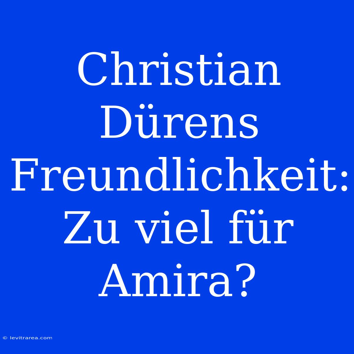 Christian Dürens Freundlichkeit: Zu Viel Für Amira?