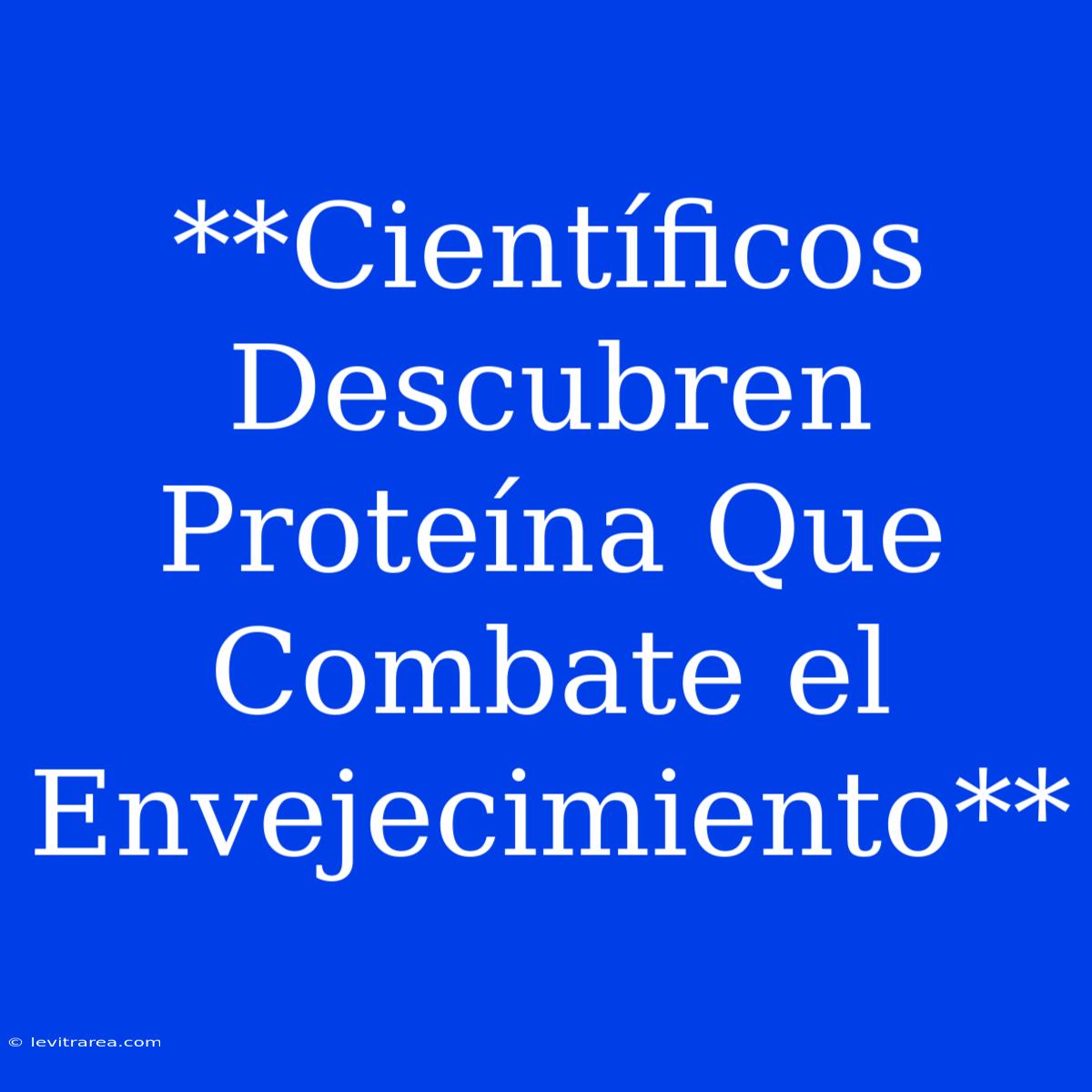 **Científicos Descubren Proteína Que Combate El Envejecimiento**