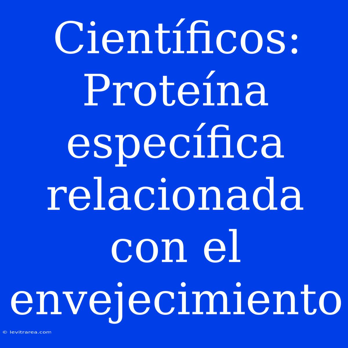 Científicos: Proteína Específica Relacionada Con El Envejecimiento