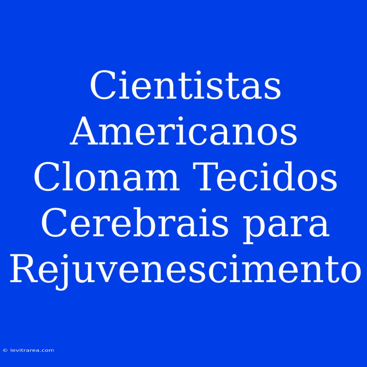 Cientistas Americanos Clonam Tecidos Cerebrais Para Rejuvenescimento