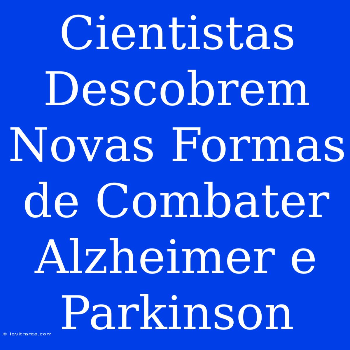 Cientistas Descobrem Novas Formas De Combater Alzheimer E Parkinson