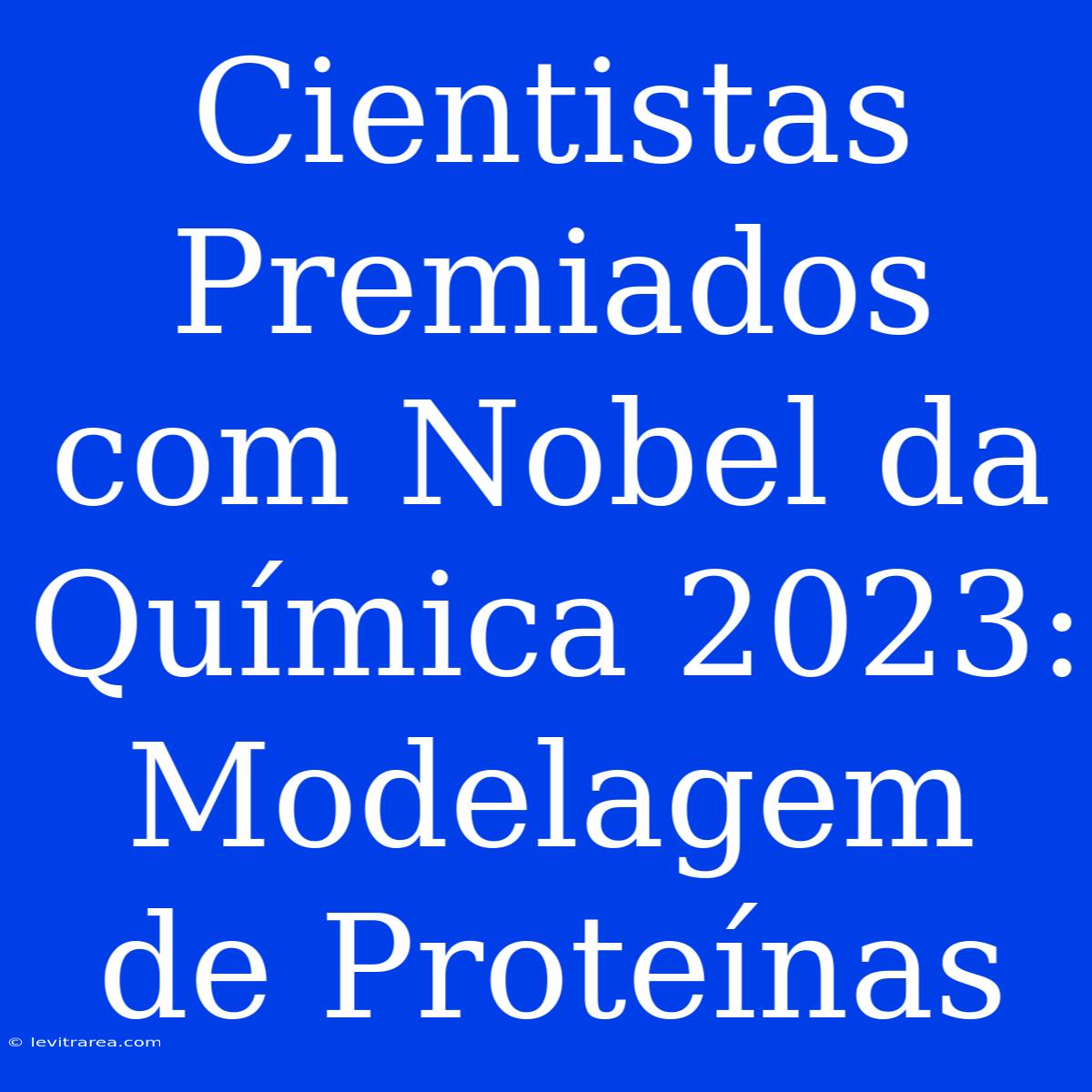 Cientistas Premiados Com Nobel Da Química 2023: Modelagem De Proteínas 