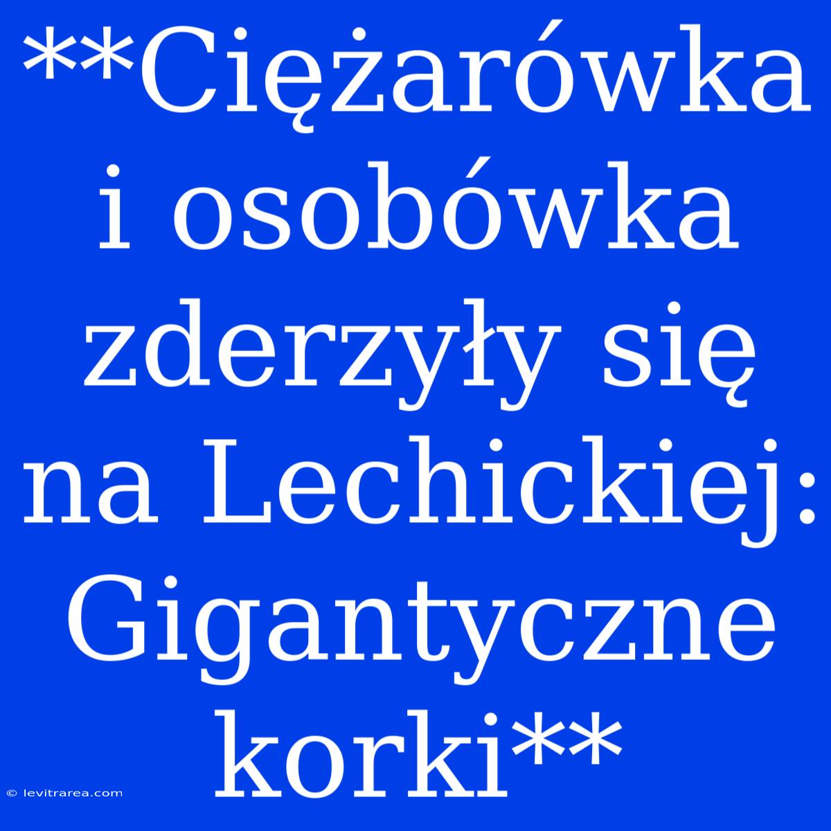 **Ciężarówka I Osobówka Zderzyły Się Na Lechickiej: Gigantyczne Korki**