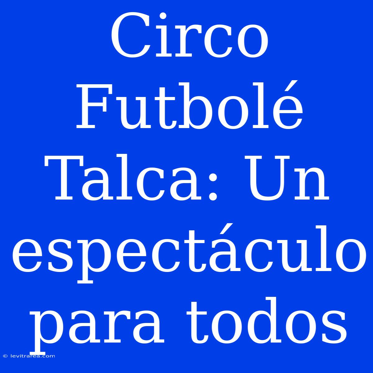 Circo Futbolé Talca: Un Espectáculo Para Todos 