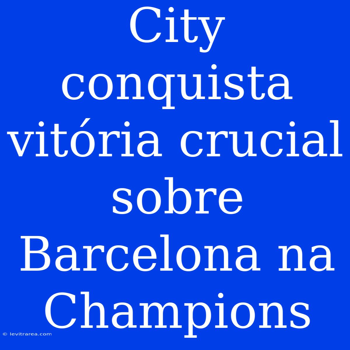 City Conquista Vitória Crucial Sobre Barcelona Na Champions