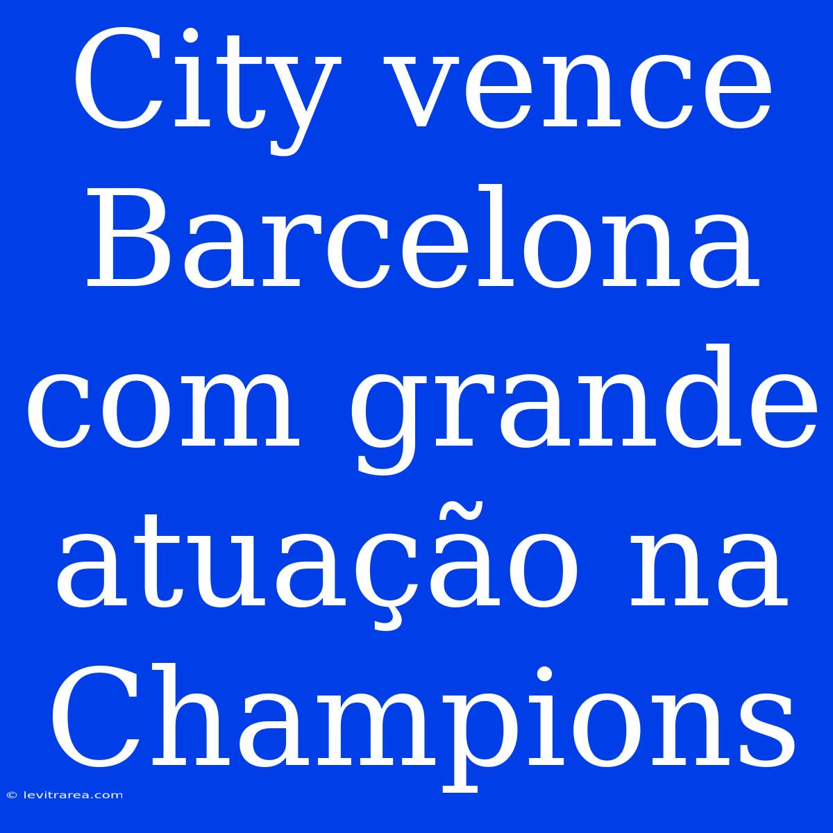 City Vence Barcelona Com Grande Atuação Na Champions