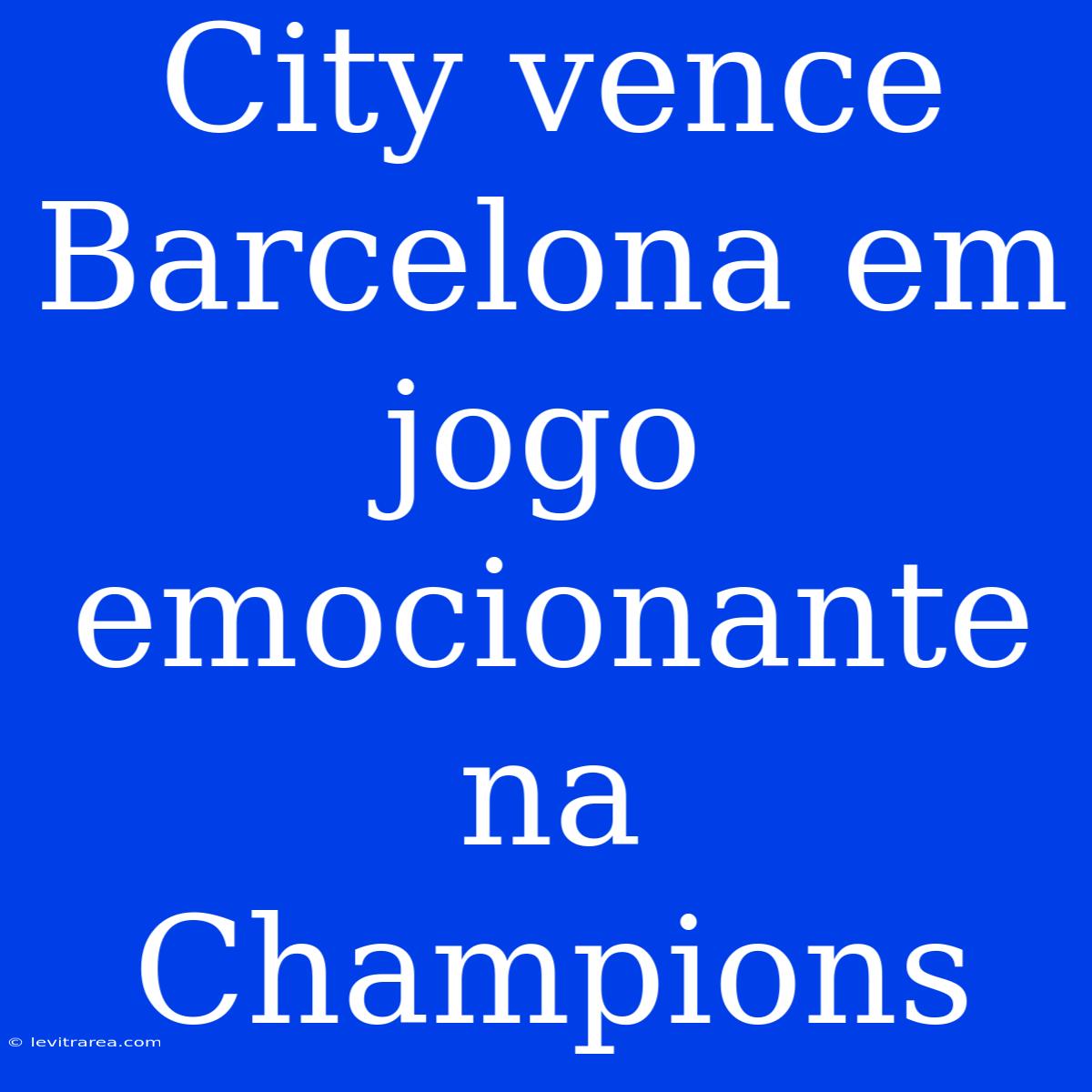 City Vence Barcelona Em Jogo Emocionante Na Champions