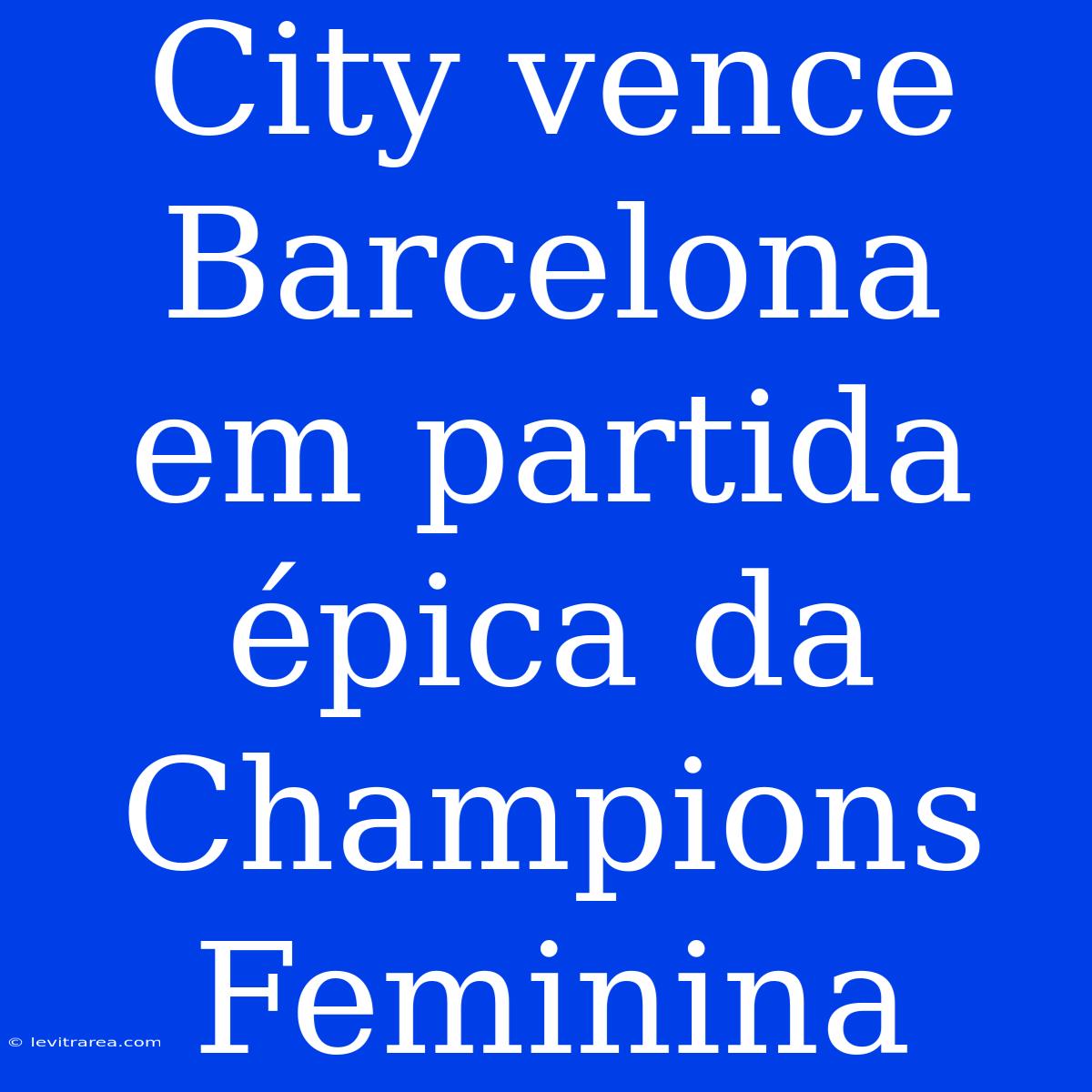 City Vence Barcelona Em Partida Épica Da Champions Feminina 