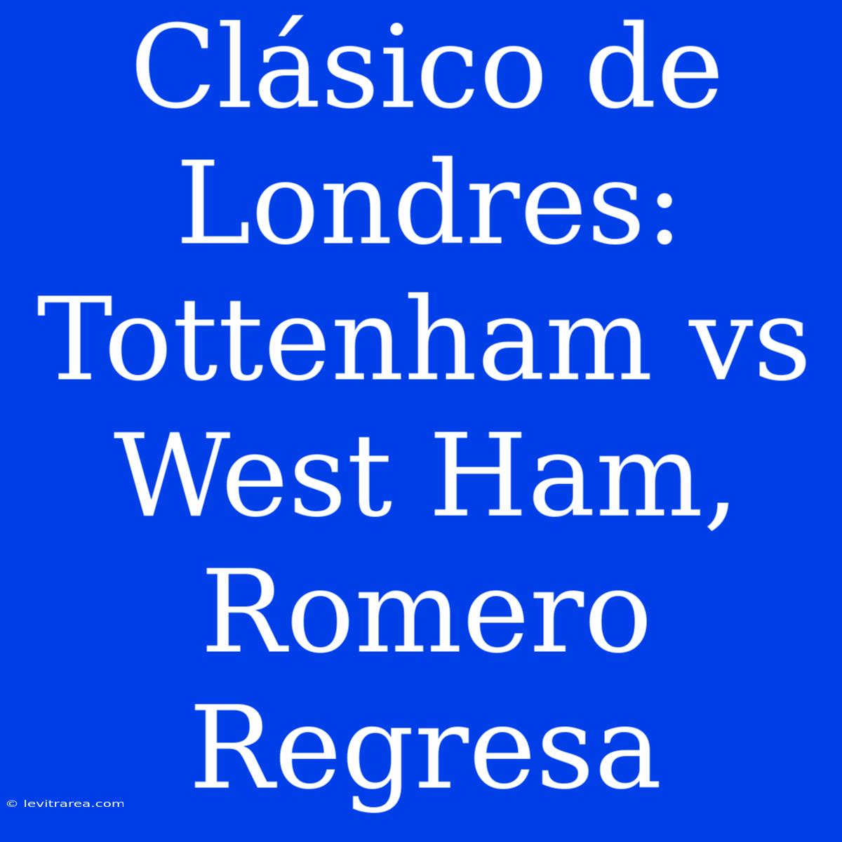 Clásico De Londres: Tottenham Vs West Ham, Romero Regresa 