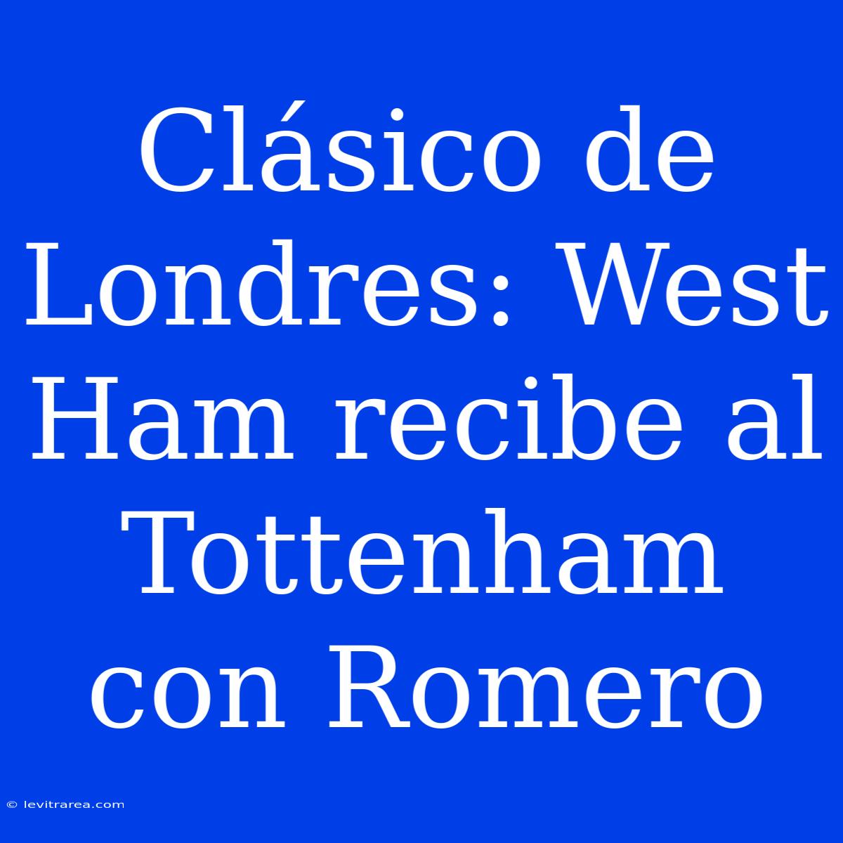 Clásico De Londres: West Ham Recibe Al Tottenham Con Romero