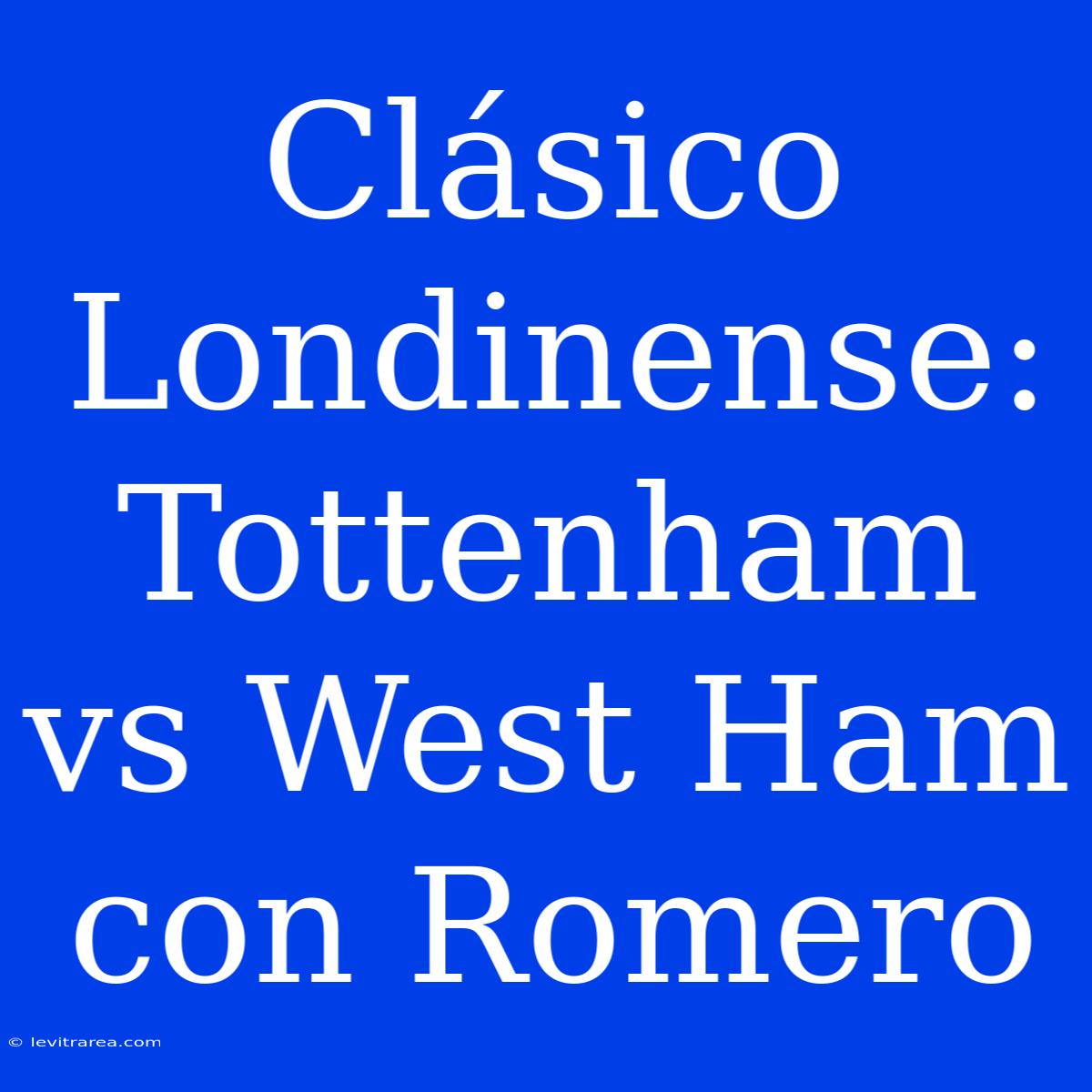 Clásico Londinense: Tottenham Vs West Ham Con Romero