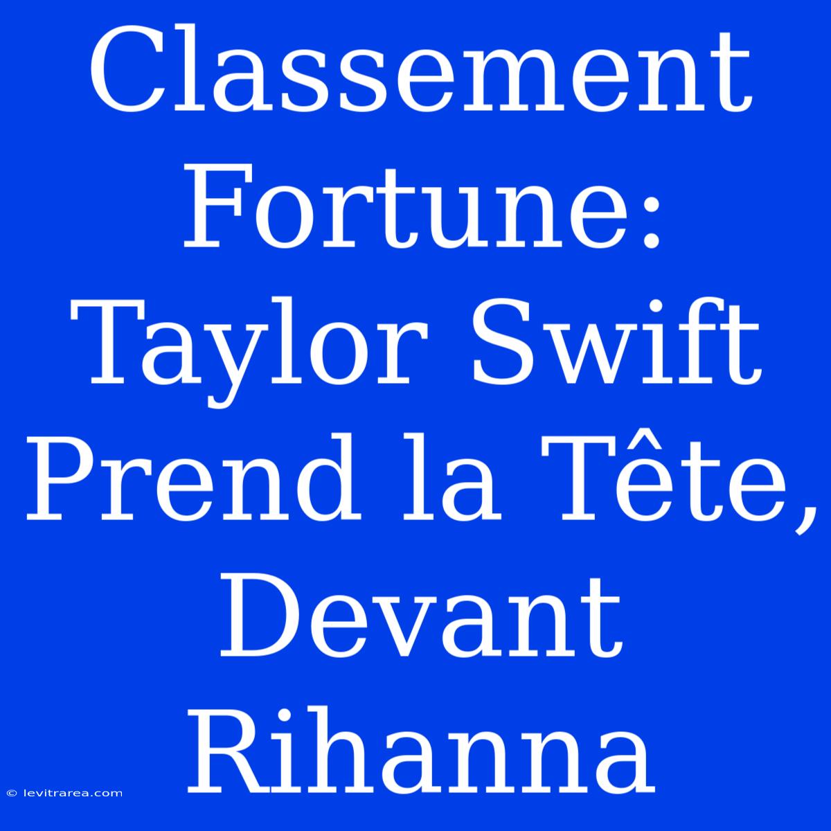 Classement Fortune: Taylor Swift Prend La Tête, Devant Rihanna