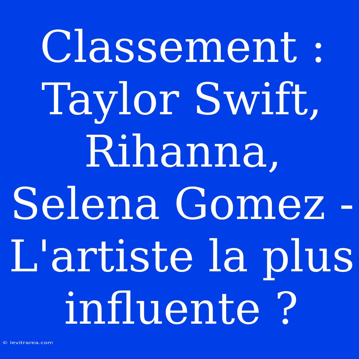 Classement : Taylor Swift, Rihanna, Selena Gomez - L'artiste La Plus Influente ?