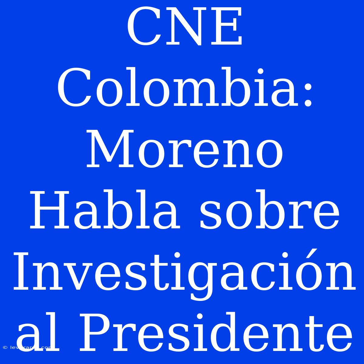 CNE Colombia: Moreno Habla Sobre Investigación Al Presidente