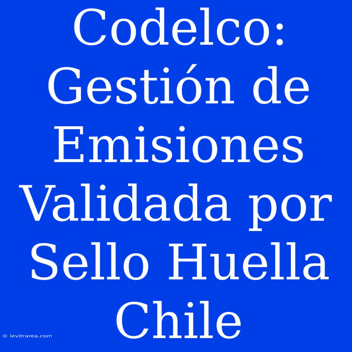 Codelco: Gestión De Emisiones Validada Por Sello Huella Chile