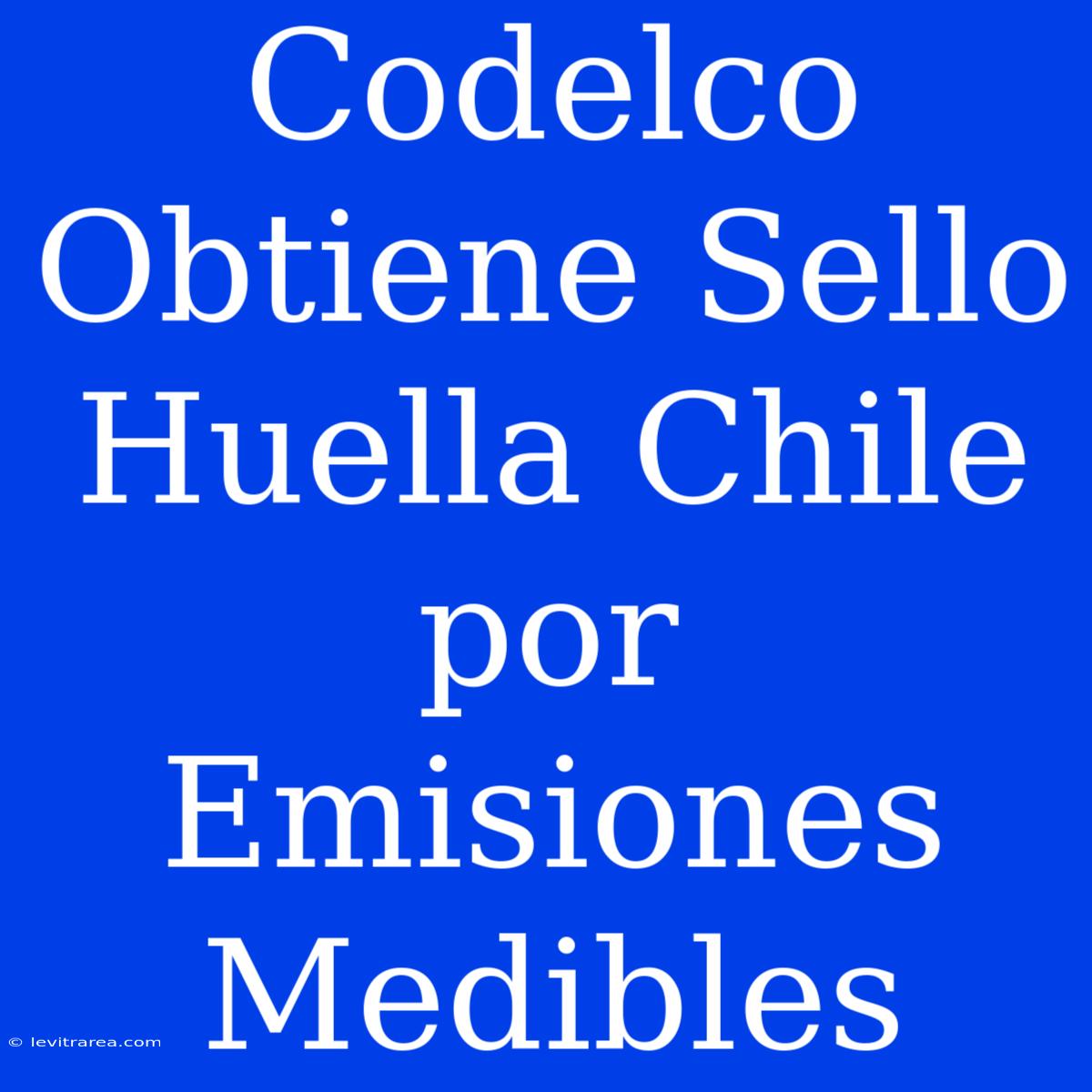 Codelco Obtiene Sello Huella Chile Por Emisiones Medibles