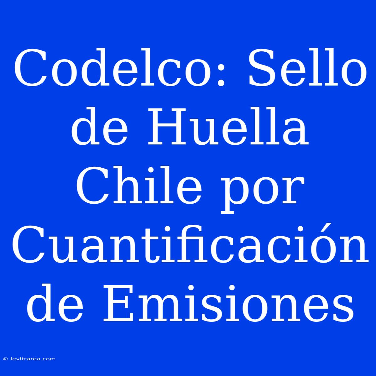 Codelco: Sello De Huella Chile Por Cuantificación De Emisiones