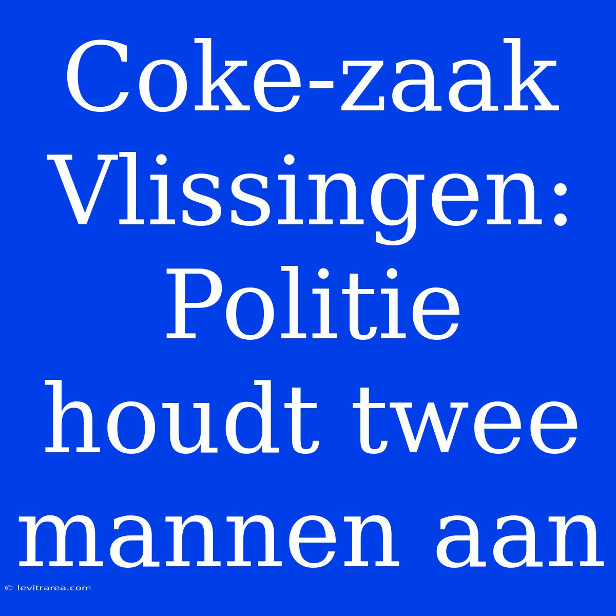 Coke-zaak Vlissingen: Politie Houdt Twee Mannen Aan 