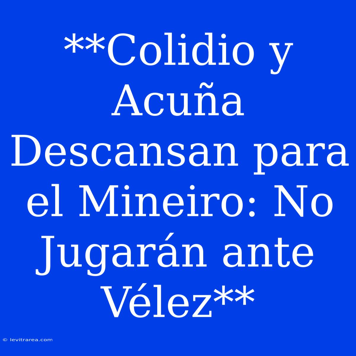 **Colidio Y Acuña Descansan Para El Mineiro: No Jugarán Ante Vélez**