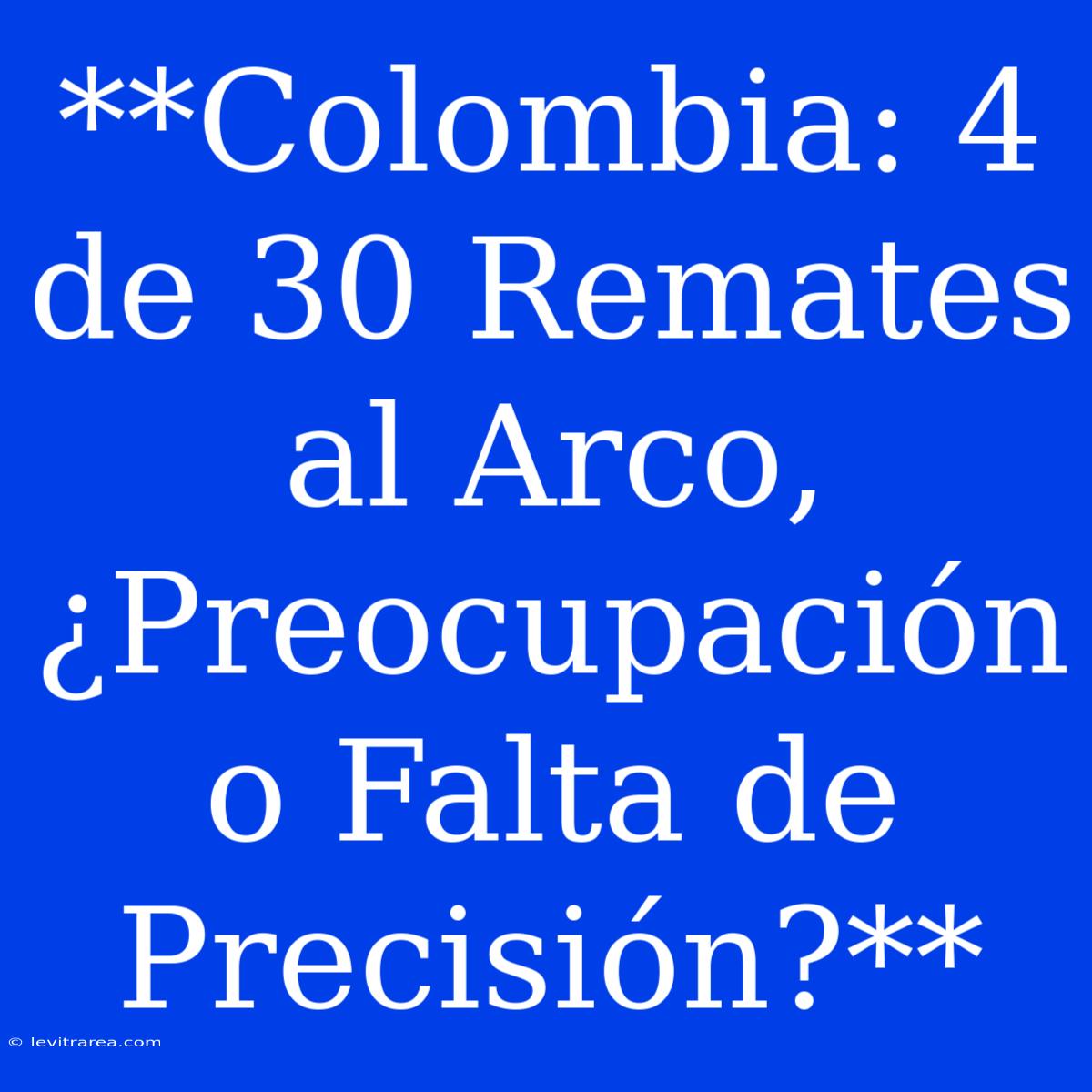 **Colombia: 4 De 30 Remates Al Arco, ¿Preocupación O Falta De Precisión?**