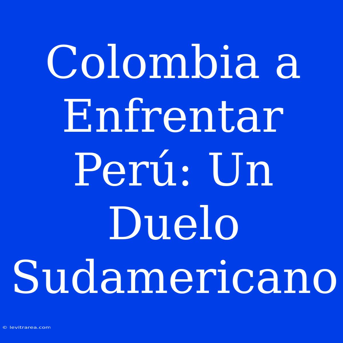 Colombia A Enfrentar Perú: Un Duelo Sudamericano