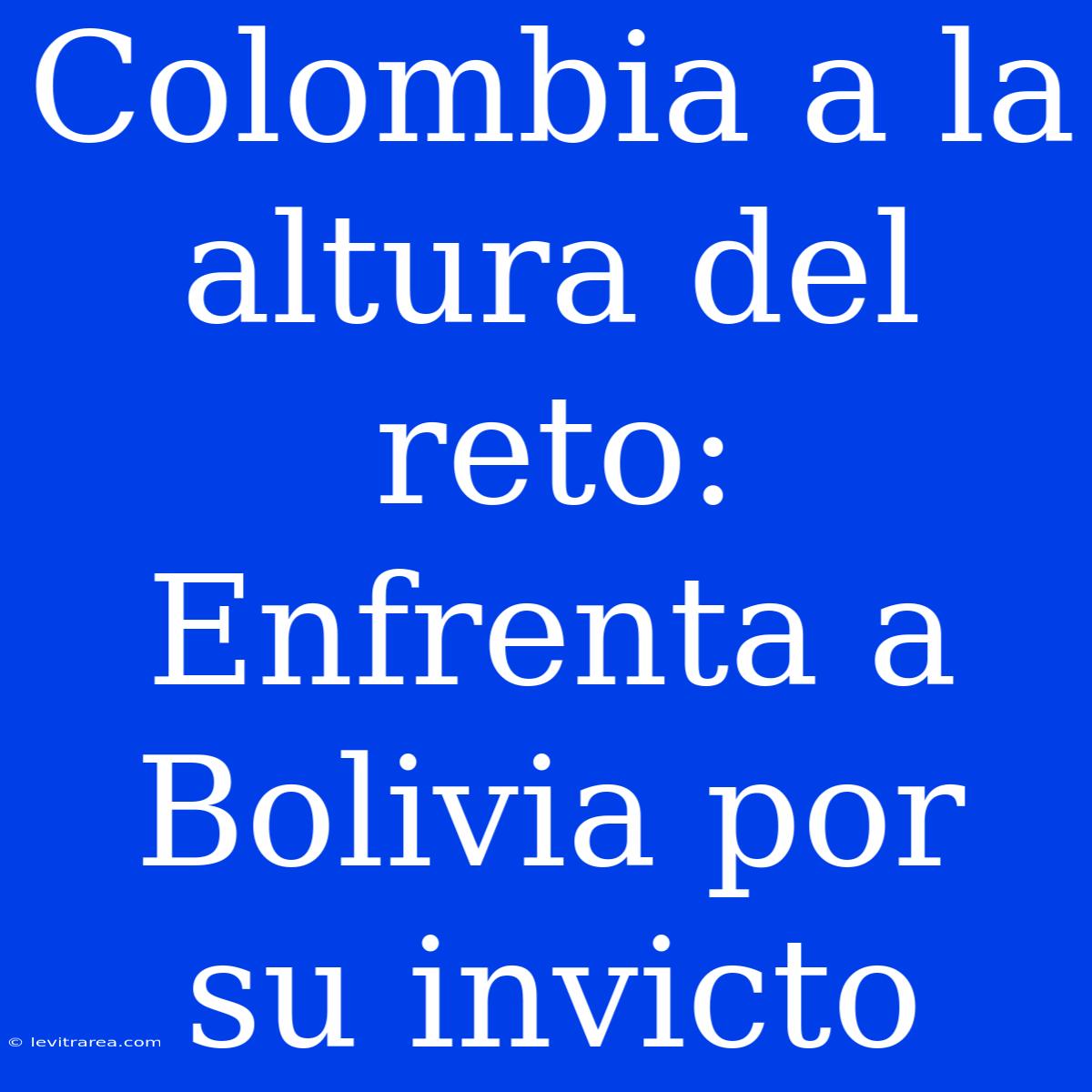 Colombia A La Altura Del Reto: Enfrenta A Bolivia Por Su Invicto 