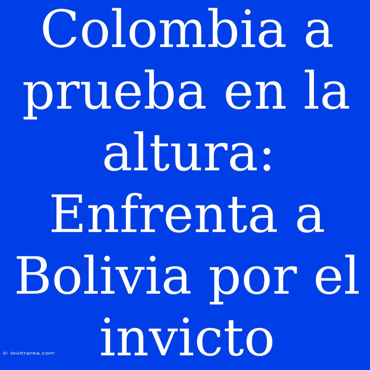 Colombia A Prueba En La Altura: Enfrenta A Bolivia Por El Invicto