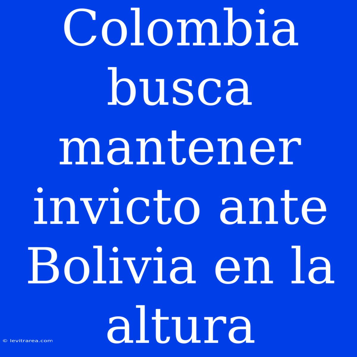 Colombia Busca Mantener Invicto Ante Bolivia En La Altura