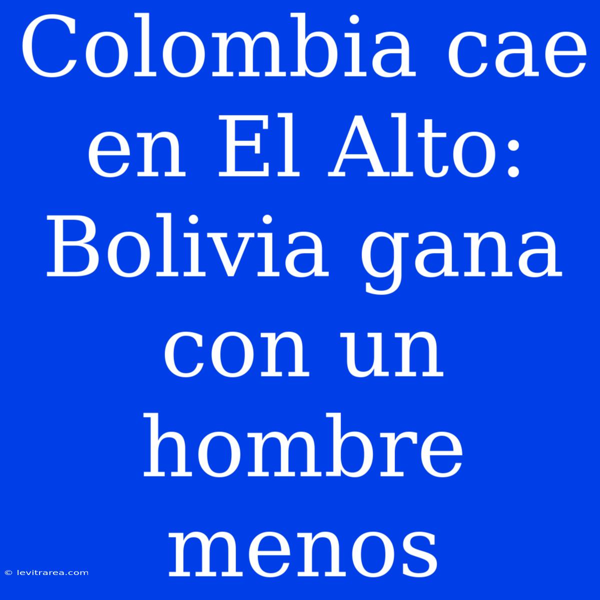 Colombia Cae En El Alto: Bolivia Gana Con Un Hombre Menos